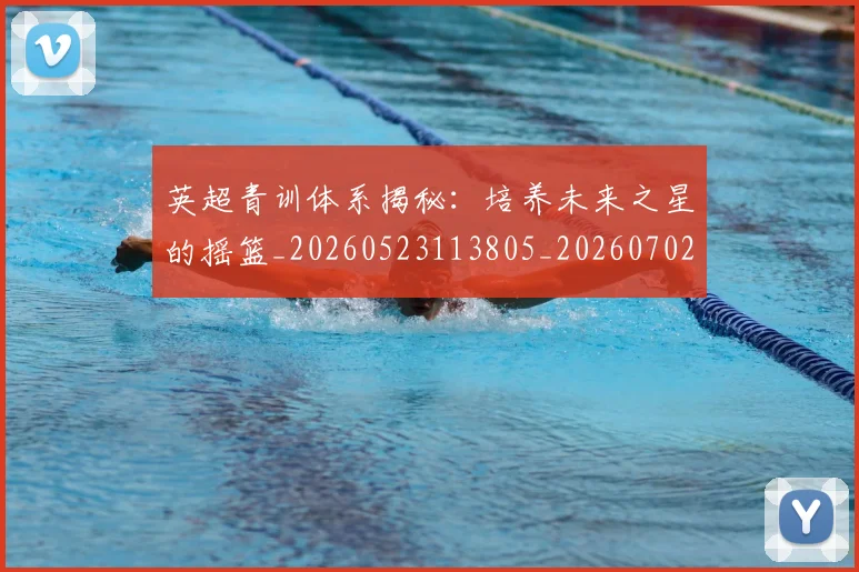 英超青训体系揭秘:培养未来之星的摇篮_20260523113805_20260702175201