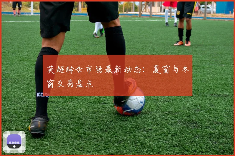 英超转会市场最新动态：夏窗与冬窗交易盘点