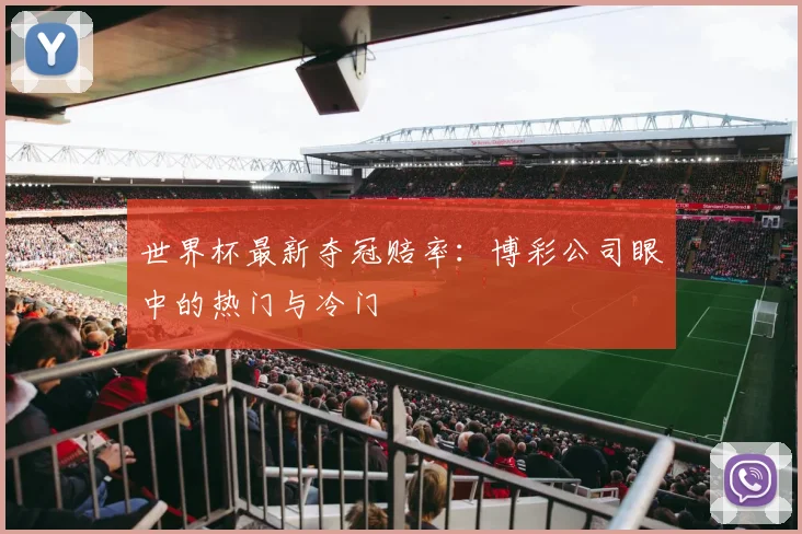 世界杯最新夺冠赔率:博彩公司眼中的热门与冷门