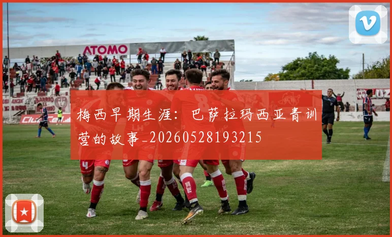 梅西早期生涯：巴萨拉玛西亚青训营的故事_20260528193215