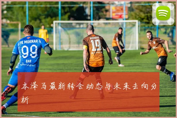 本泽马最新转会动态与未来去向分析