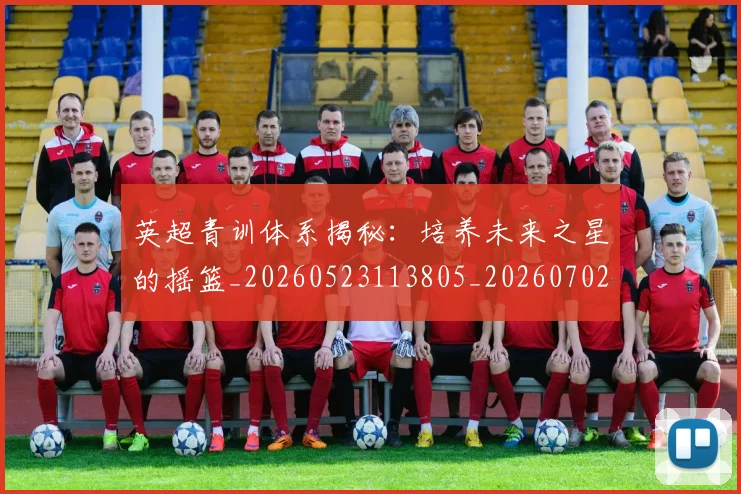 英超青训体系揭秘：培养未来之星的摇篮_20260523113805_20260702175201