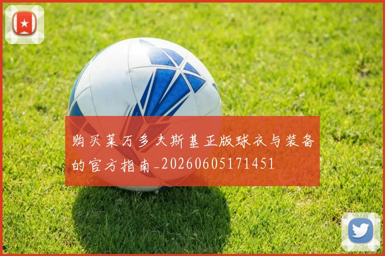 购买莱万多夫斯基正版球衣与装备的官方指南_20260605171451