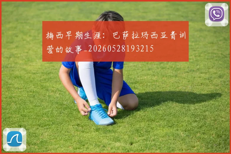 梅西早期生涯：巴萨拉玛西亚青训营的故事_20260528193215