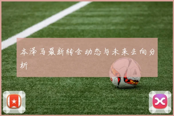 本泽马最新转会动态与未来去向分析