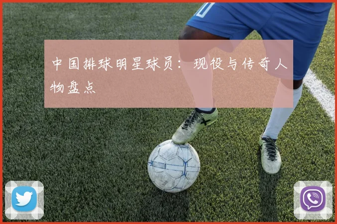中国排球明星球员：现役与传奇人物盘点
