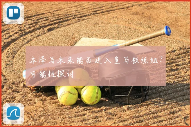 本泽马未来能否进入皇马教练组？可能性探讨