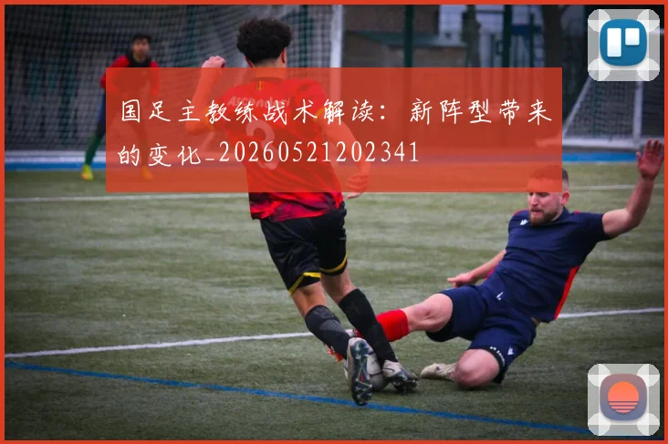 国足主教练战术解读：新阵型带来的变化_20260521202341